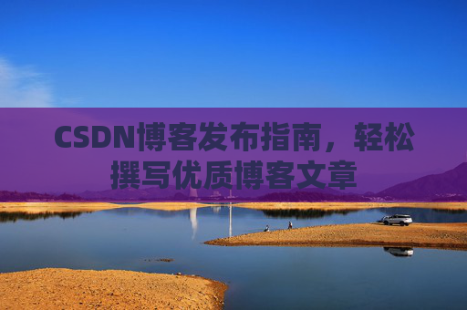 CSDN博客发布指南，轻松撰写优质博客文章